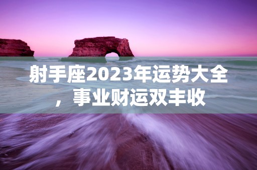 射手座2023年运势大全，事业财运双丰收