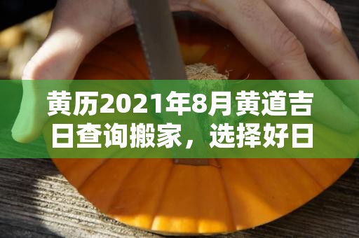 黄历2021年8月黄道吉日查询搬家，选择好日子安心搬迁