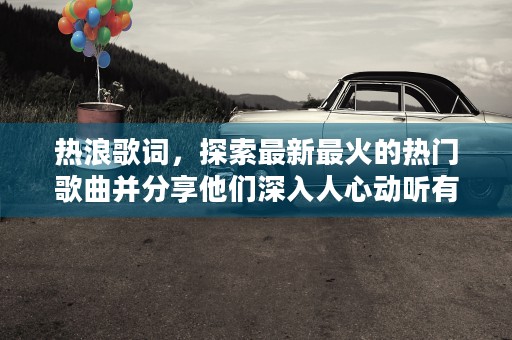 热浪歌词，探索最新最火的热门歌曲并分享他们深入人心动听有力的歌词带给你不一样的音乐体验