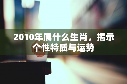 2010年属什么生肖，揭示个性特质与运势