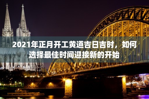 2021年正月开工黄道吉日吉时，如何选择最佳时间迎接新的开始