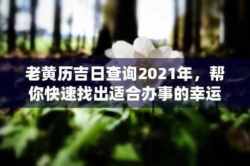 老黄历吉日查询2021年，帮你快速找出适合办事的幸运日