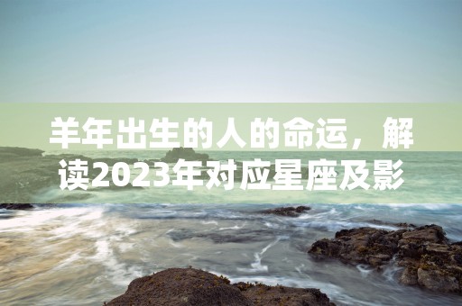 羊年出生的人的命运，解读2023年对应星座及影响