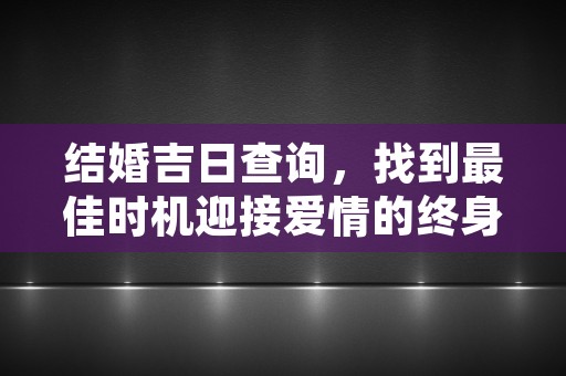 结婚吉日查询，找到最佳时机迎接爱情的终身承诺