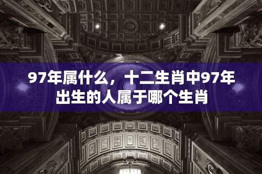 97年属什么，十二生肖中97年出生的人属于哪个生肖