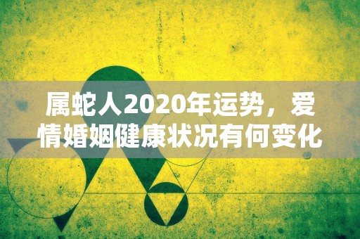 属蛇人2020年运势，爱情婚姻健康状况有何变化