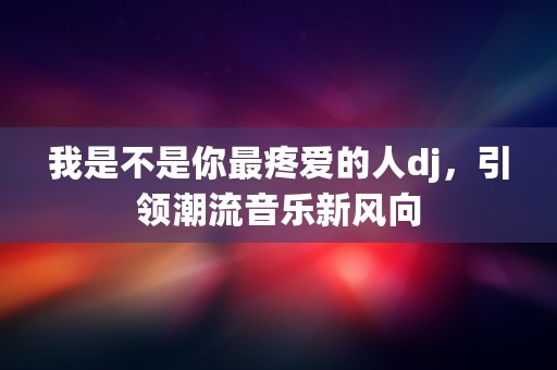 我是不是你最疼爱的人dj，引领潮流音乐新风向