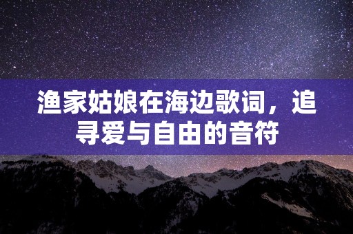 渔家姑娘在海边歌词，追寻爱与自由的音符