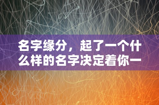 名字缘分，起了一个什么样的名字决定着你一生的走向