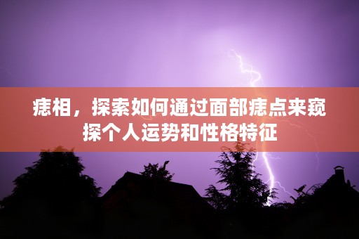 痣相，探索如何通过面部痣点来窥探个人运势和性格特征