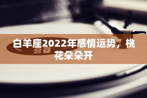 白羊座2022年感情运势，桃花朵朵开