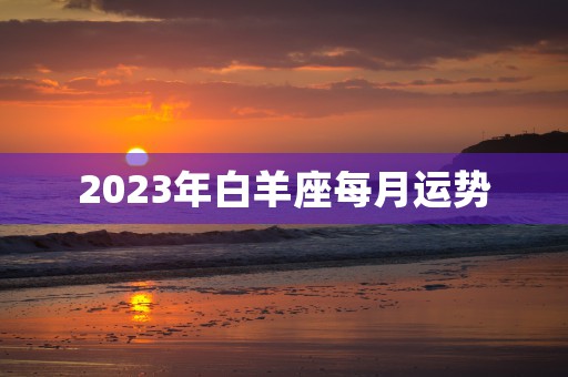 2023年白羊座每月运势