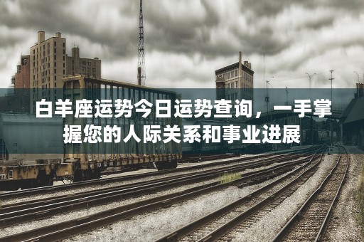 白羊座运势今日运势查询，一手掌握您的人际关系和事业进展