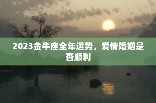 2023金牛座全年运势，爱情婚姻是否顺利