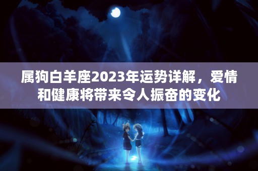 属狗白羊座2023年运势详解，爱情和健康将带来令人振奋的变化