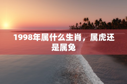 1998年属什么生肖，属虎还是属兔