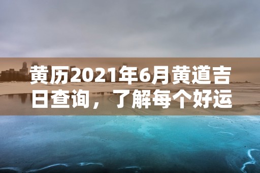 黄历2021年6月黄道吉日查询，了解每个好运日开启幸福人生