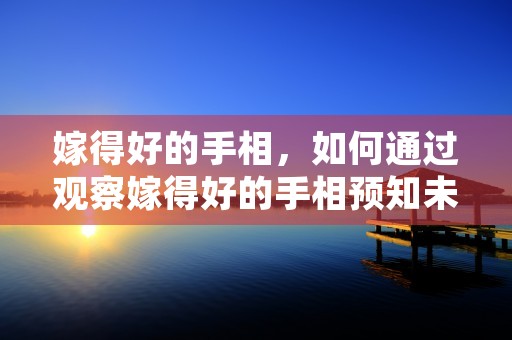 嫁得好的手相，如何通过观察嫁得好的手相预知未来