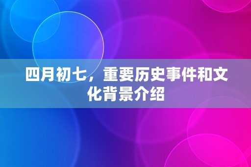 四月初七，重要历史事件和文化背景介绍