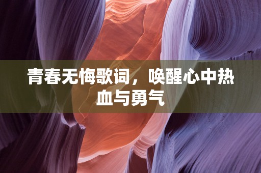 青春无悔歌词，唤醒心中热血与勇气