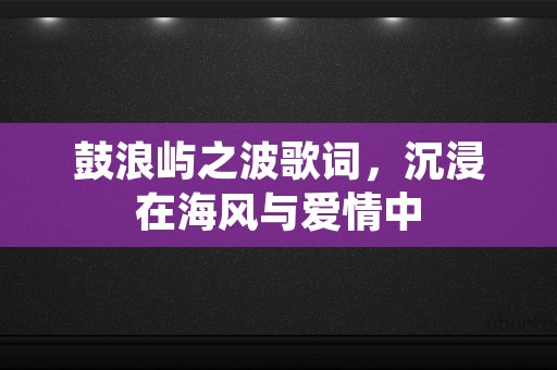 鼓浪屿之波歌词，沉浸在海风与爱情中