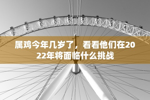 属鸡今年几岁了，看看他们在2022年将面临什么挑战