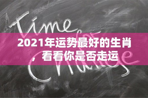 2021年运势最好的生肖，看看你是否走运