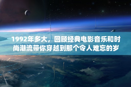 1992年多大，回顾经典电影音乐和时尚潮流带你穿越到那个令人难忘的岁月