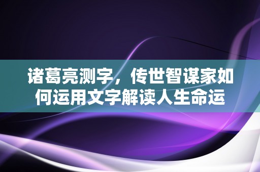 诸葛亮测字，传世智谋家如何运用文字解读人生命运