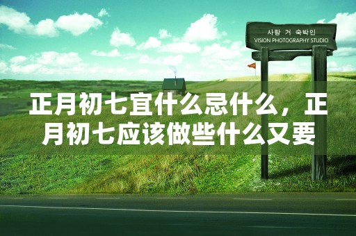 正月初七宜什么忌什么，正月初七应该做些什么又要避免哪些事情呢来看看吧