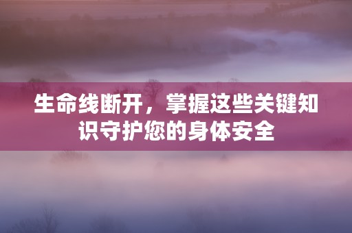 生命线断开，掌握这些关键知识守护您的身体安全