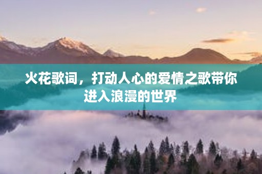 火花歌词，打动人心的爱情之歌带你进入浪漫的世界