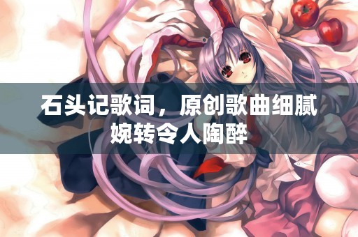 石头记歌词，原创歌曲细腻婉转令人陶醉