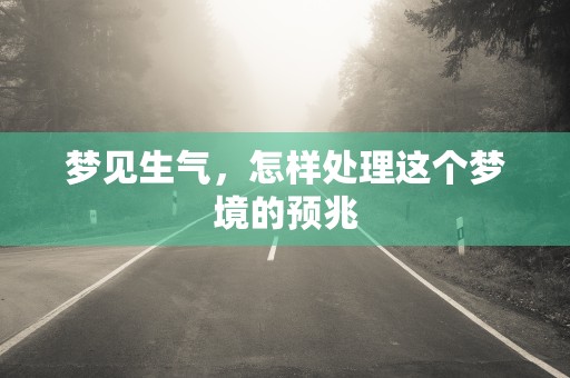 梦见生气，怎样处理这个梦境的预兆