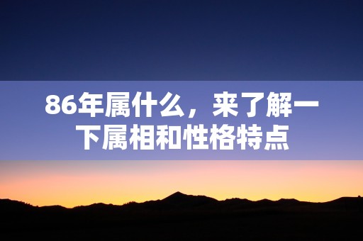 86年属什么，来了解一下属相和性格特点