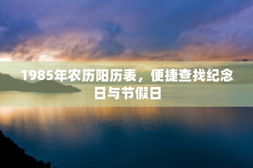 1985年农历阳历表，便捷查找纪念日与节假日