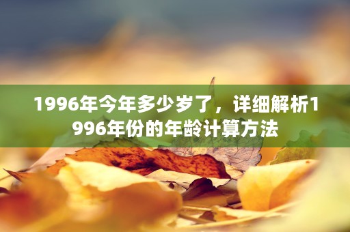 1996年今年多少岁了，详细解析1996年份的年龄计算方法