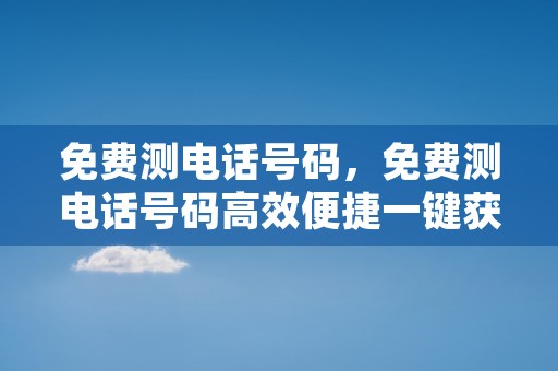 免费测电话号码，免费测电话号码高效便捷一键获取通话记录与归属地信息