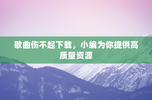 歌曲伤不起下载，小编为你提供高质量资源