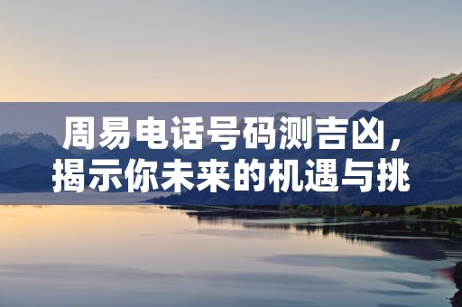 周易电话号码测吉凶，揭示你未来的机遇与挑战