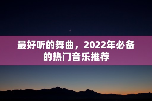 最好听的舞曲，2022年必备的热门音乐推荐