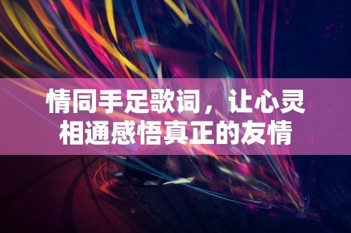 情同手足歌词，让心灵相通感悟真正的友情