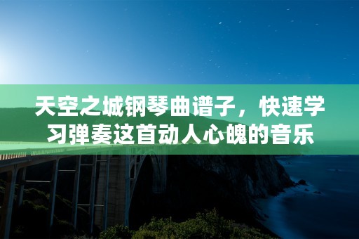 天空之城钢琴曲谱子，快速学习弹奏这首动人心魄的音乐