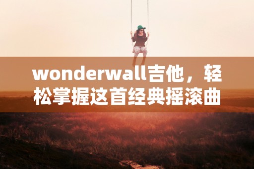 wonderwall吉他，轻松掌握这首经典摇滚曲的技巧