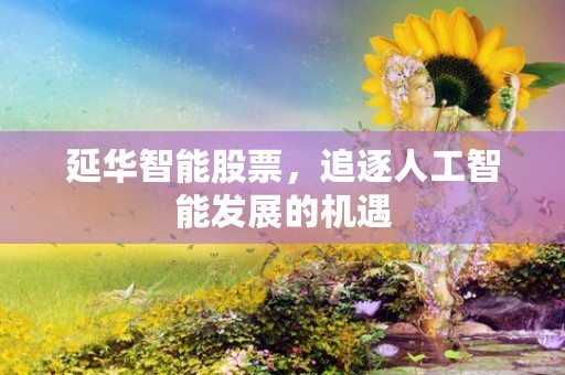 延华智能股票，追逐人工智能发展的机遇