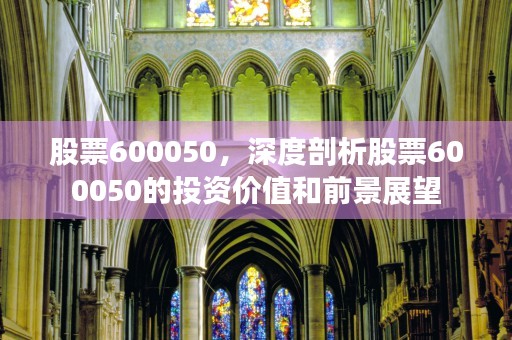 股票600050，深度剖析股票600050的投资价值和前景展望