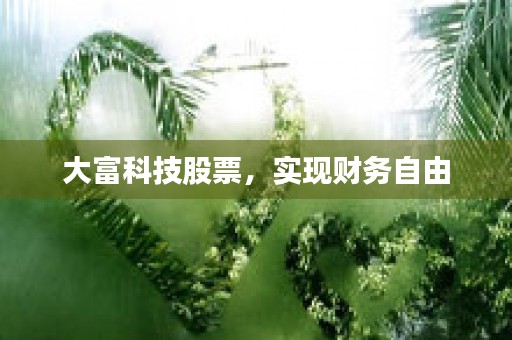 大富科技股票，实现财务自由