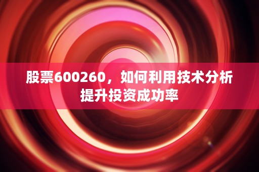 股票600260，如何利用技术分析提升投资成功率