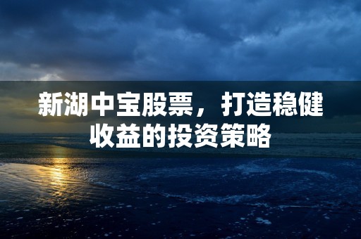 新湖中宝股票，打造稳健收益的投资策略