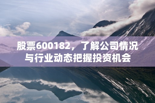 股票600182，了解公司情况与行业动态把握投资机会